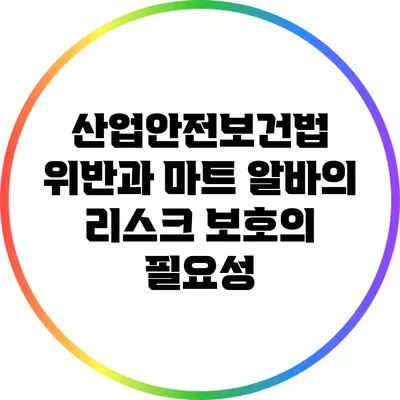 산업안전보건법 위반과 마트 알바의 리스크: 보호의 필요성