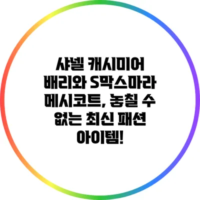 샤넬 캐시미어 배리와 S막스마라 메시코트, 놓칠 수 없는 최신 패션 아이템!