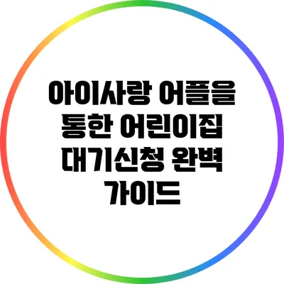 아이사랑 어플을 통한 어린이집 대기신청 완벽 가이드