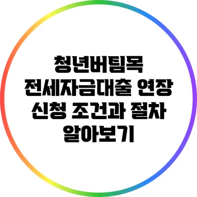 청년버팀목 전세자금대출 연장 신청 조건과 절차 알아보기