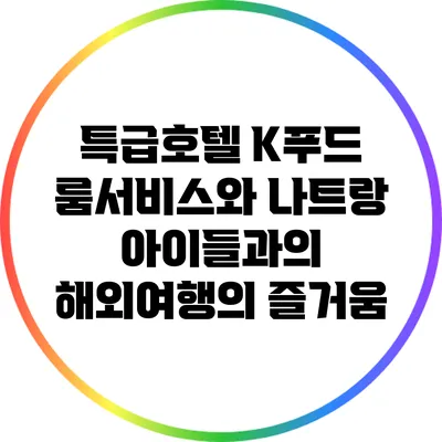 특급호텔 K푸드 룸서비스와 나트랑 아이들과의 해외여행의 즐거움