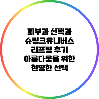 피부과 선택과 슈링크유니버스 리프팅 후기: 아름다움을 위한 현명한 선택