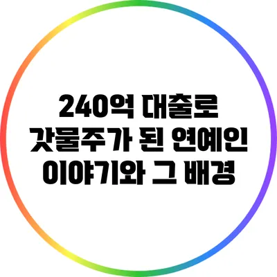 240억 대출로 갓물주가 된 연예인 이야기와 그 배경