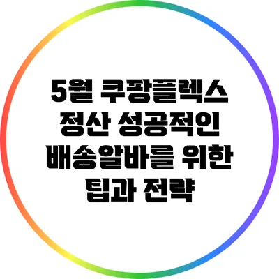 5월 쿠팡플렉스 정산: 성공적인 배송알바를 위한 팁과 전략