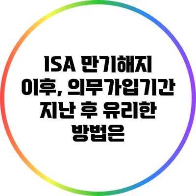 ISA 만기해지 이후, 의무가입기간 지난 후 유리한 방법은?