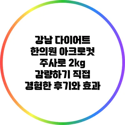 강남 다이어트 한의원 아크로컷 주사로 2kg 감량하기: 직접 경험한 후기와 효과