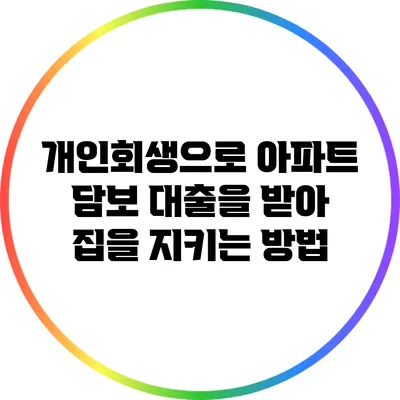 개인회생으로 아파트 담보 대출을 받아 집을 지키는 방법