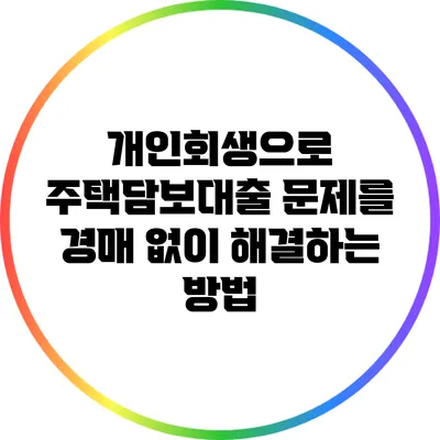 개인회생으로 주택담보대출 문제를 경매 없이 해결하는 방법