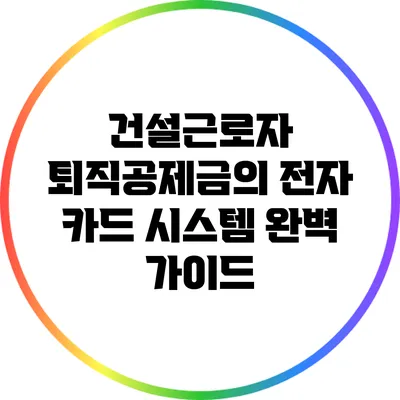 건설근로자 퇴직공제금의 전자 카드 시스템 완벽 가이드