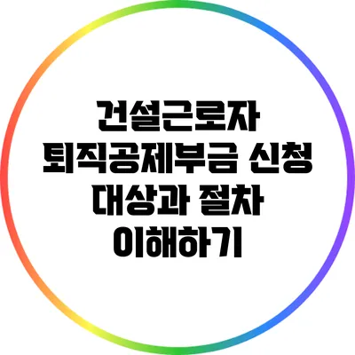 건설근로자 퇴직공제부금 신청 대상과 절차 이해하기