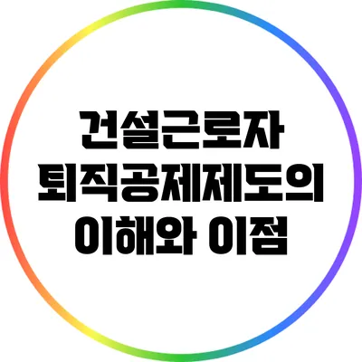 건설근로자 퇴직공제제도의 이해와 이점