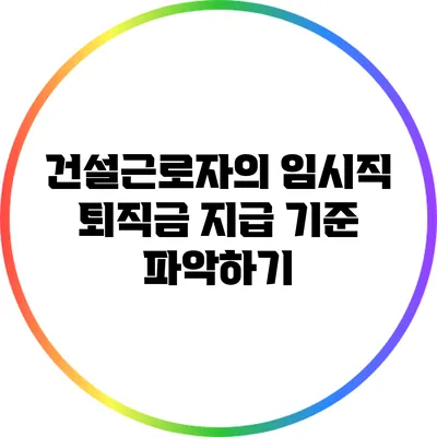 건설근로자의 임시직 퇴직금 지급 기준 파악하기
