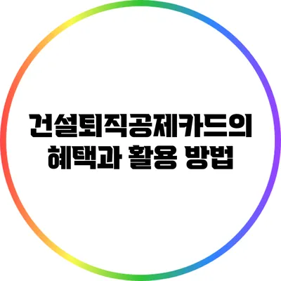 건설퇴직공제카드의 혜택과 활용 방법
