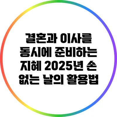 결혼과 이사를 동시에 준비하는 지혜: 2025년 손 없는 날의 활용법