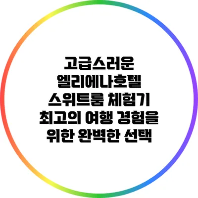 고급스러운 엘리에나호텔 스위트룸 체험기: 최고의 여행 경험을 위한 완벽한 선택