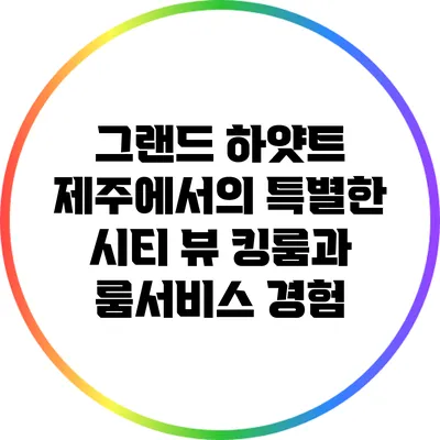 그랜드 하얏트 제주에서의 특별한 시티 뷰 킹룸과 룸서비스 경험