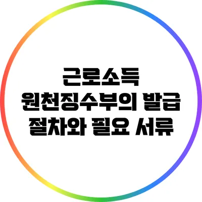 근로소득 원천징수부의 발급 절차와 필요 서류