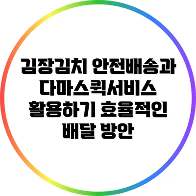김장김치 안전배송과 다마스퀵서비스 활용하기: 효율적인 배달 방안
