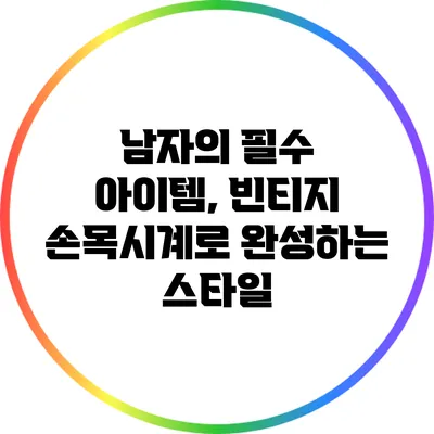 남자의 필수 아이템, 빈티지 손목시계로 완성하는 스타일