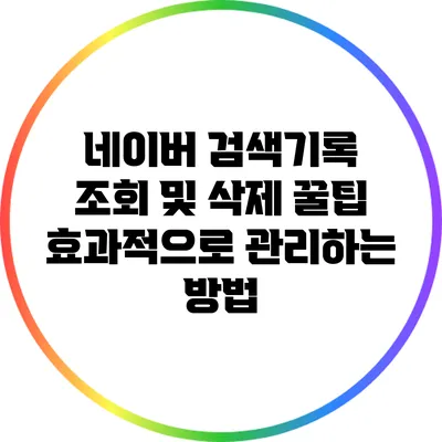 네이버 검색기록 조회 및 삭제 꿀팁: 효과적으로 관리하는 방법