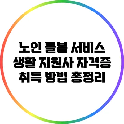 노인 돌봄 서비스 생활 지원사 자격증 취득 방법 총정리