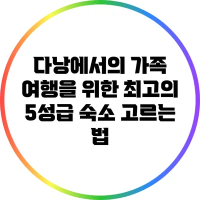 다낭에서의 가족 여행을 위한 최고의 5성급 숙소 고르는 법
