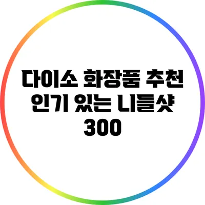 다이소 화장품 추천: 인기 있는 니들샷 300