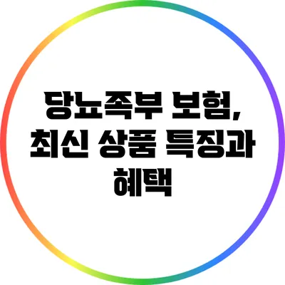 당뇨족부 보험, 최신 상품 특징과 혜택