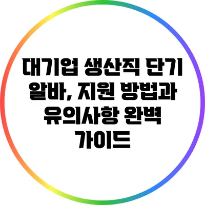 대기업 생산직 단기 알바, 지원 방법과 유의사항 완벽 가이드