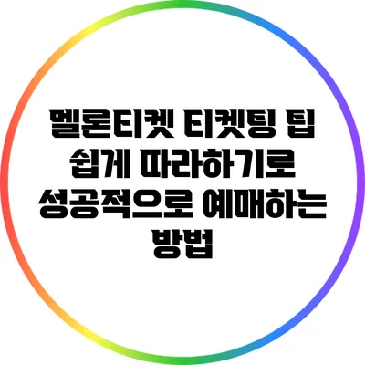 멜론티켓 티켓팅 팁: 쉽게 따라하기로 성공적으로 예매하는 방법