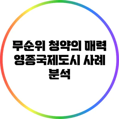 무순위 청약의 매력: 영종국제도시 사례 분석