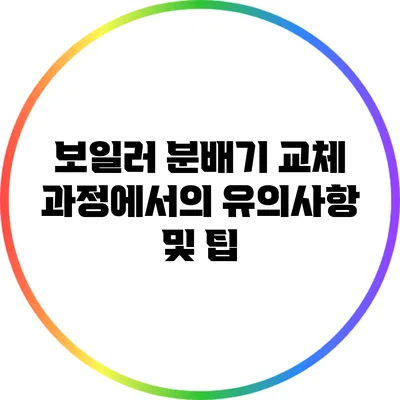 보일러 분배기 교체 과정에서의 유의사항 및 팁
