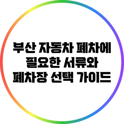 부산 자동차 폐차에 필요한 서류와 폐차장 선택 가이드