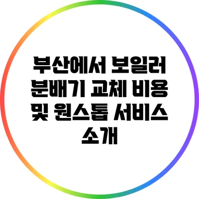 부산에서 보일러 분배기 교체 비용 및 원스톱 서비스 소개