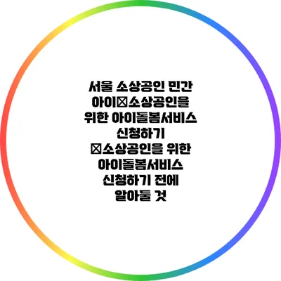 서울 소상공인 민간 아이�소상공인을 위한 아이돌봄서비스 신청하기 �소상공인을 위한 아이돌봄서비스 신청하기 전에 알아둘 것