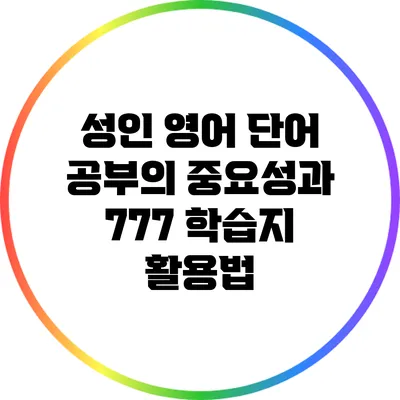 성인 영어 단어 공부의 중요성과 777 학습지 활용법