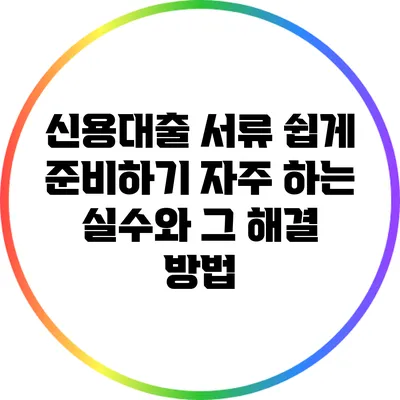 신용대출 서류 쉽게 준비하기: 자주 하는 실수와 그 해결 방법