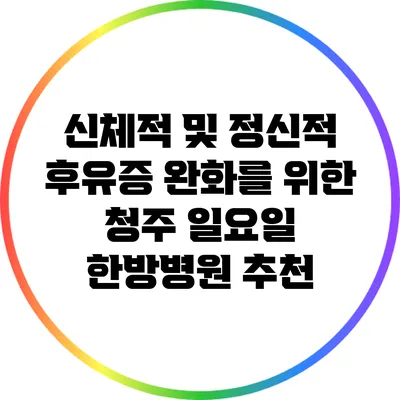 신체적 및 정신적 후유증 완화를 위한 청주 일요일 한방병원 추천