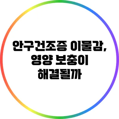 안구건조증 이물감, 영양 보충이 해결될까?