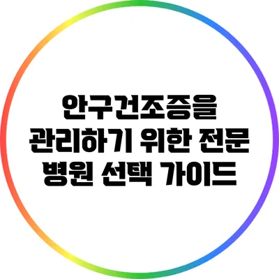 안구건조증을 관리하기 위한 전문 병원 선택 가이드