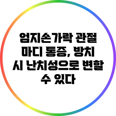 엄지손가락 관절 마디 통증, 방치 시 난치성으로 변할 수 있다
