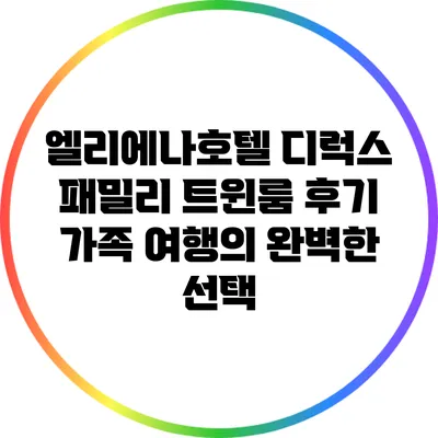 엘리에나호텔 디럭스 패밀리 트윈룸 후기: 가족 여행의 완벽한 선택