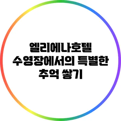 엘리에나호텔 수영장에서의 특별한 추억 쌓기