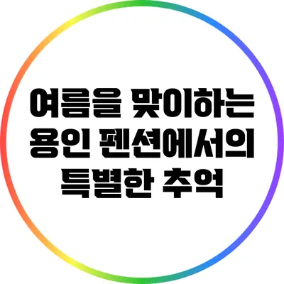 여름을 맞이하는 용인 펜션에서의 특별한 추억