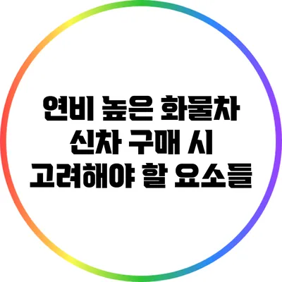 연비 높은 화물차: 신차 구매 시 고려해야 할 요소들