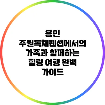 용인 주원독채펜션에서의 가족과 함께하는 힐링 여행 완벽 가이드