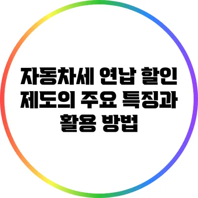 자동차세 연납 할인 제도의 주요 특징과 활용 방법
