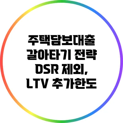 주택담보대출 갈아타기 전략: DSR 제외, LTV 추가한도