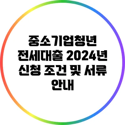 중소기업청년 전세대출: 2024년 신청 조건 및 서류 안내