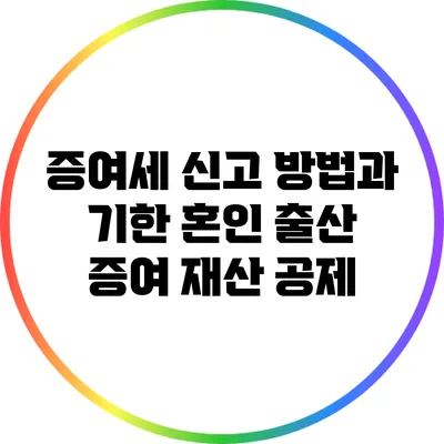 증여세 신고 방법과 기한: 혼인 출산 증여 재산 공제